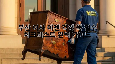부산 이사, 이젠 걱정 뚝! 필수 체크리스트 완벽 가이드