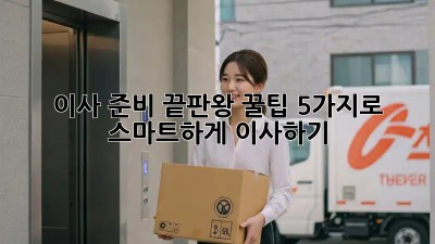이사 준비 끝판왕! 꿀팁 5가지로 스마트하게 이사하기